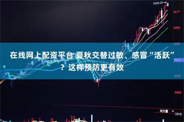 在线网上配资平台 夏秋交替过敏、感冒“活跃”？这样预防更有效