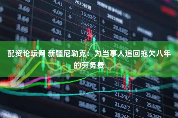 配资论坛网 新疆尼勒克：为当事人追回拖欠八年的劳务费