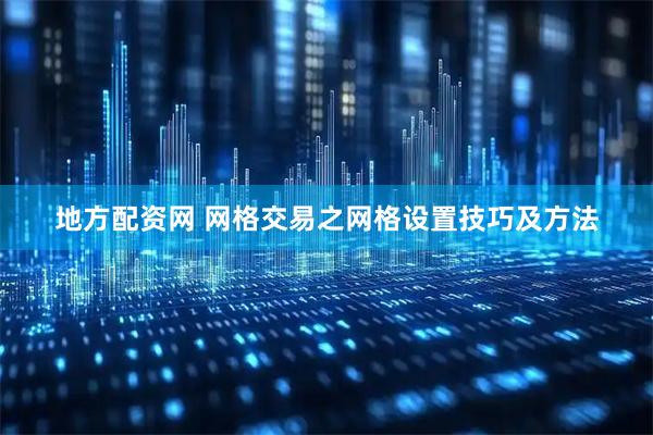 地方配资网 网格交易之网格设置技巧及方法