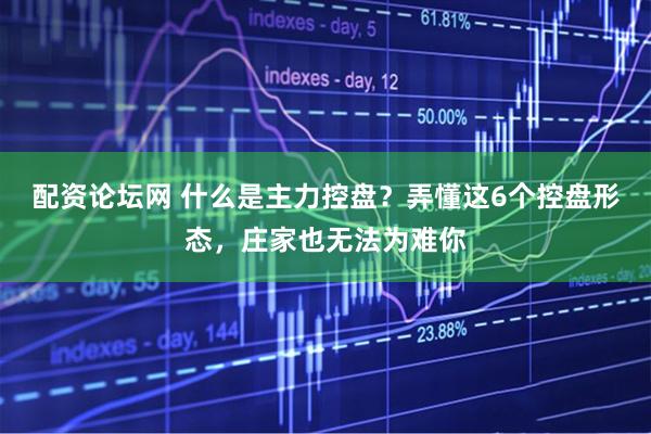 配资论坛网 什么是主力控盘？弄懂这6个控盘形态，庄家也无法为难你