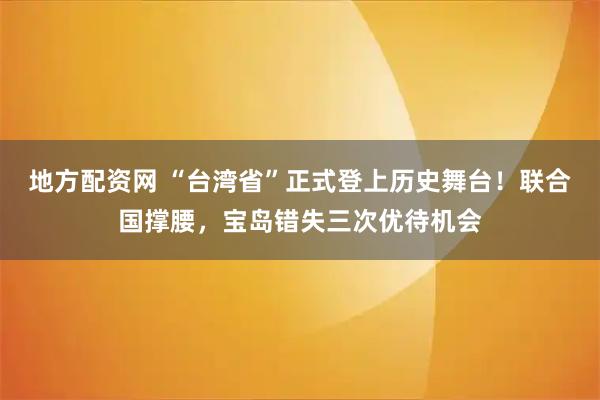 地方配资网 “台湾省”正式登上历史舞台！联合国撑腰，宝岛错失三次优待机会