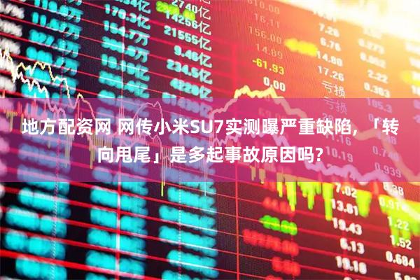 地方配资网 网传小米SU7实测曝严重缺陷, 「转向甩尾」是多起事故原因吗?