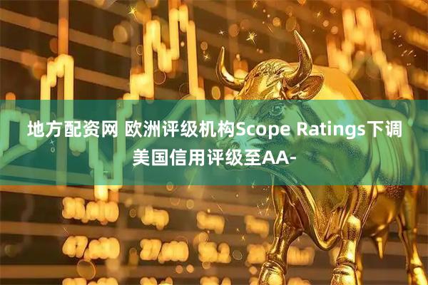地方配资网 欧洲评级机构Scope Ratings下调美国信用评级至AA-