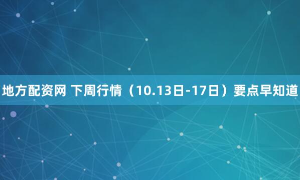 地方配资网 下周行情（10.13日-17日）要点早知道