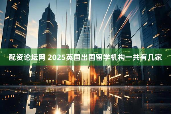 配资论坛网 2025英国出国留学机构一共有几家