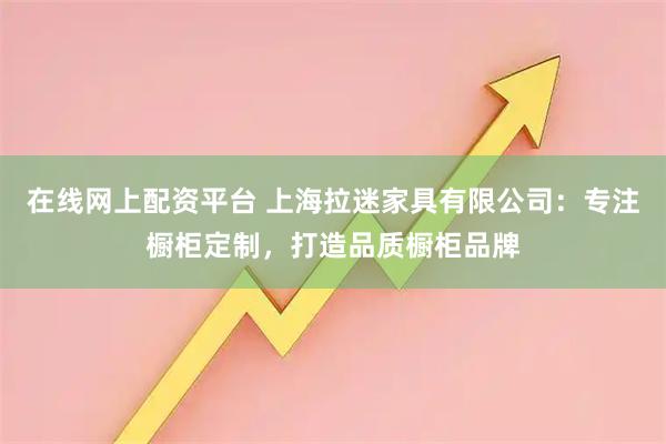 在线网上配资平台 上海拉迷家具有限公司：专注橱柜定制，打造品质橱柜品牌