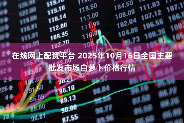 在线网上配资平台 2025年10月16日全国主要批发市场白萝卜价格行情