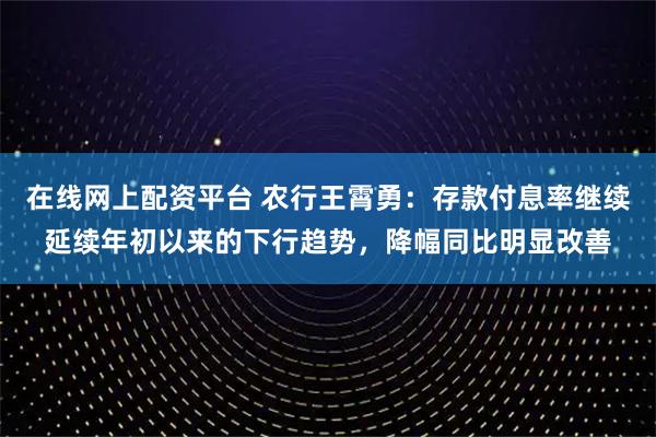 在线网上配资平台 农行王霄勇：存款付息率继续延续年初以来的下行趋势，降幅同比明显改善